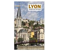 Lyon Guide de Voyage: Découvrez les meilleures attractions, les trésors cachés, les traboules, la cuisine locale et les excursions d'une journée