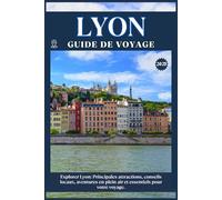LYON GUIDE DE VOYAGE: Principales attractions, conseils locaux, aventures en plein air et essentiels de voyage pour votre séjour