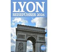 LYON REISEFÜHRER 2026: Der ultimative Insider-Guide zu Frankreichs kulinarischer Hauptstadt - Verborgene Schätze, Geheimtipps und unvergessliche Erlebnisse