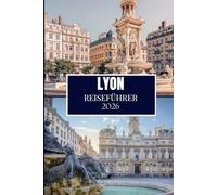 LYON REISEFÜHRER 2026: Entdecken Sie, was Einheimische wissen - versteckte Orte, Insider-Ratschläge und Reiseweisheiten (Full Color Edition)
