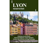 LYON REISEFÜHRER: Entdecken Sie die besten Sehenswürdigkeiten, lokale Highlights, Outdoor-Nervenkitzel und kluge Reisetipps