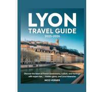 Lyon Travel Guide 2025-2026: Discover the Heart of French Gastronomy, Culture, and Heritage with Expert Tips, Hidden Gems, and Local Itineraries