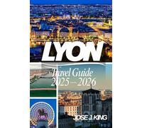 Lyon Travel Guide 2025 - 2026: Exploring the Capital of Gastronomy, the Fête des Lumières, the Secret Passageways of the Traboules in the land of Lugdunum