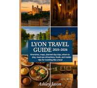 LYON TRAVEL GUIDE 2025-2026: Itineraries, maps, planned day trips, where to stay, must-see attractions, foods, and insider tips for traveling like a local