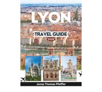 LYON TRAVEL GUIDE 2026: Discover the Beating Heart of France and Europe’s Culinary Capital with Ancient Theaters, Hidden Bistros, Festivals, Riverfront Walks and Timeless Neighborhoods