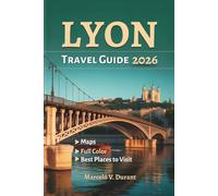 LYON TRAVEL GUIDE 2026: Explore the Gastronomic City of France, With Easy-to-Use Maps, Captivating Cultural Heritage, Iconic Landmarks, And Exciting Fun Activities.