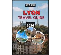 LYON TRAVEL GUIDE 2026: Your Complete Companion for Exploring Lyon: Museums, Bouchons, Markets, Festivals, and Scenic River Walks