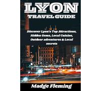 LYON TRAVEL GUIDE: Discover Lyon’s Top Attractions, Hidden Gems, Local Cuisine, Outdoor adventures & Local secrets
