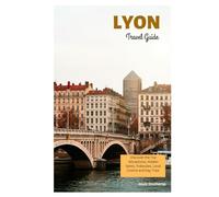 Lyon Travel Guide: Discover the Top Attractions, Hidden Gems, Traboules, Local Cuisine and Day Trips