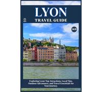 LYON TRAVEL GUIDE: Top Attractions, Local Tips, Outdoor Adventures, and Travel Essentials for Your Journey