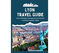 LYON TRAVEL GUIDE - Your Ultimate Companion to France’s Culinary Capital, 2026