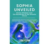 Sophia Unveiled: Divine Wisdom and the Mysteries of the Gnostic Christ: Exploring the Feminine Face of God, Early Christian Mysticism, and Timeless Spiritual Insights