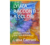 LYUZA RACCONTI A COLORI: antologia PITTURA SCULTURA ACQUERELLI
