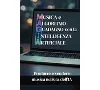 M.A.G.I.A Musica e Algoritmo. Guadagno con l'Intelligenza Artificiale: Produrre e vendere musica nell'era dell'IA: dalle tecniche di Prompt ... mercati della Stock Music e dei Podcast.