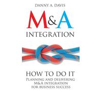 M & A Integration: How To Do It. Planning and delivering M & A integration for