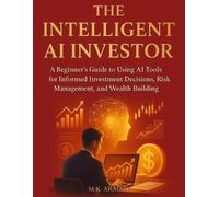 The Intelligent AI Investor: A Beginner’s Guide to Using AI Tools for Informed Investment Decisions, Risk Management, and Wealth Building