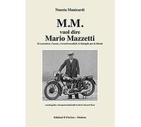 M.M. vuol dire Mario Mazzetti. Il costruttore, l’uomo, i record mondiali, le battaglie per la libertà. Ediz. illustrata