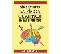 M Moore Cómo utilizar la fisica cuantica en mi beneficio (Tascabile)
