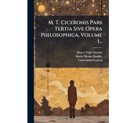 M. T. Ciceronis Pars Tertia Sive Opera Philosophica, Volume 1...
