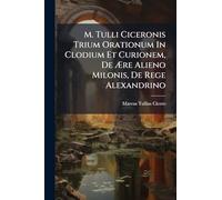 M. Tulli Ciceronis Trium Orationum In Clodium Et Curionem, De Ære Alieno Milonis, De Rege Alexandrino: Fragmenta Inedita Item Ad Tres Praedictas ... Antiquus Ineditus Qui Videtur Asconii...