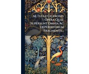 M. Tullii Ciceronis Opera Quae Supersunt Omnia Ac Deperditorum Fragmenta...