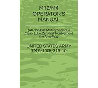 M16/M4 OPERATOR'S MANUAL: (AR-15 Style Military Variants) Clean, Lube, Zero and Troubleshoot the Army Way