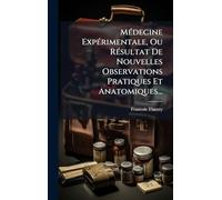 MÃ(c)decine ExpÃ(c)rimentale, Ou RÃ(c)sultat De Nouvelles Observations Pratiques Et Anatomiques...