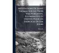 MÃ(c)ditations De Saint Thomas Sur Les Trois Vies Purgative, Illuminative Et Unitive Pour Les Exercices De Dix Jours