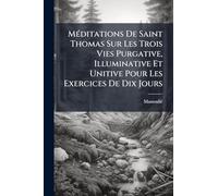 MÃ(c)ditations De Saint Thomas Sur Les Trois Vies Purgative, Illuminative Et Unitive Pour Les Exercices De Dix Jours