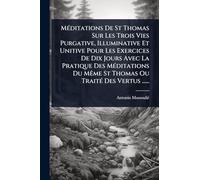 MÃ(c)ditations De St Thomas Sur Les Trois Vies Purgative, Illuminative Et Unitive Pour Les Exercices De Dix Jours Avec La Pratique Des MÃ(c)ditations Du MÃame St Thomas Ou TraitÃ(c) Des Vertus ......