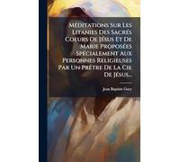 MÃ(c)ditations Sur Les Litanies Des SacrÃ(c)s Coeurs De JÃ(c)sus Et De Marie ProposÃ(c)es SpÃ(c)cialement Aux Personnes Religieuses Par Un PrÃatre De La Cie De JÃ(c)sus...