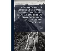 MÃ(c)moire ComposÃ(c) À L'Ã(c)poque De La Grande Dynastie T'ang Sur Les Religieux Éminents Qui Allèrent Chercher La Loi Dans Les Pays D'occident...