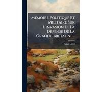 MÃ(c)moire Politique Et Militaire Sur L'invasion Et La DÃ(c)fense De La Grande-bretagne...
