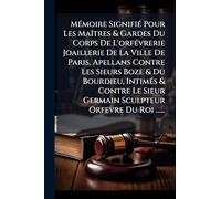 MÃ(c)moire SignifiÃ(c) Pour Les MaÃ(R)tres & Gardes Du Corps De L'orfÃ(c)vrerie Joaillerie De La Ville De Paris, Apellans Contre Les Sieurs Boze & Du ... Sieur Germain Sculpteur Orfevre Du Roi ......