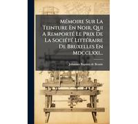MÃ(c)moire Sur La Teinture En Noir, Qui A RemportÃ(c) Le Prix De La SociÃ(c)tÃ(c) LittÃ(c)raire De Bruxelles En Mdcclxxi...