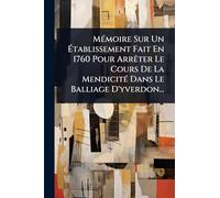 MÃ(c)moire Sur Un Ã tablissement Fait En 1760 Pour ArrÃater Le Cours De La MendicitÃ(c) Dans Le Balliage D'yverdon...