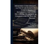 MÃ(c)moires Concernant La Vie Et Les Écrits Du Comte François Algarotti Chevalier De L'ordre Du MÃ(c)rite & Chambellan Du Roi De Prusse...
