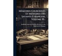 MÃ(c)moires CouronnÃ(c)s Et MÃ(c)moires Des Savants Étrangers, Volume 39...