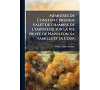MÃ(c)moires de Constant, premier valet de chambre de l'empereur, sur la vie privÃ(c)e de NapolÃ(c)on, sa famille et sa cour