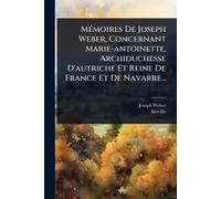 MÃ(c)moires De Joseph Weber, Concernant Marie-antoinette, Archiduchesse D'autriche Et Reine De France Et De Navarre...