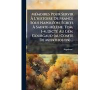 MÃ(c)moires Pour Servir À L'histoire De France Sous NapolÃ(c)on, Écrits À Sainte-hÃ(c)lène. Tom. 1-4, DictÃ(c) Au GÃ(c)n. Gourgaud (au Comte De Montholon)....