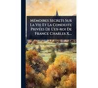 MÃ(c)moires Secrets Sur La Vie Et La Conduite PrivÃ(c)es De L'ex-roi De France Charles X....