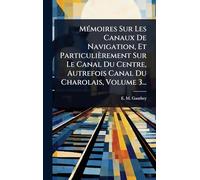 MÃ(c)moires Sur Les Canaux De Navigation, Et Particulièrement Sur Le Canal Du Centre, Autrefois Canal Du Charolais, Volume 3...