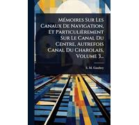 MÃ(c)moires Sur Les Canaux De Navigation, Et Particulièrement Sur Le Canal Du Centre, Autrefois Canal Du Charolais, Volume 3...
