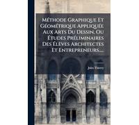 MÃ(c)thode Graphique Et GÃ(c)omÃ(c)trique AppliquÃ(c)e Aux Arts Du Dessin, Ou Études PrÃ(c)liminaires Des Élèves Architectes Et Entrepreneurs.....