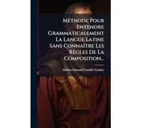 MÃ(c)thode Pour Entendre Grammaticalement La Langue Latine Sans Connaître Les Règles De La Composition...