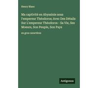 Ma captivité en Abyssinie sous l'empereur Théodoros; Avec Des Détails Sur L'empereur Théodoros - Sa Vie, Ses Moeurs, Son Peuple, Son Pays: en gros caractères