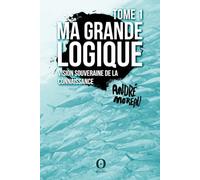 Ma Grande logique - Tome 1: Vision souveraine de la connaissance
