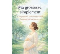 Ma grossesse, simplement: Vivre la grossesse sereinement, comprendre ses émotions et respecter son rythme
