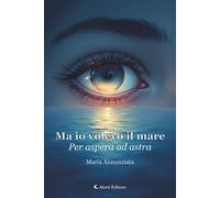 Ma io volevo il mare. Per aspera ad astra - 2025 - Aletti editore